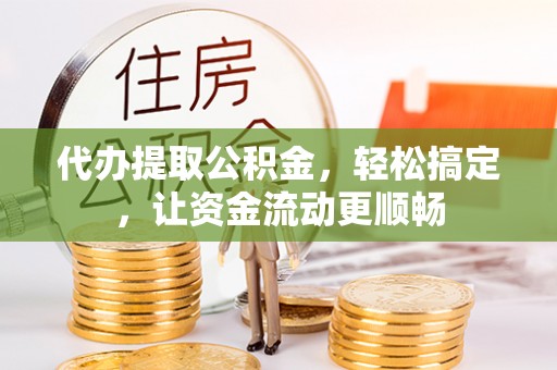 池州代办提取公积金，轻松搞定，让资金流动更顺畅