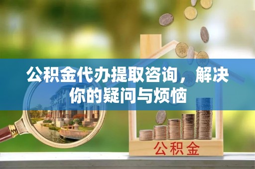 池州公积金代办提取咨询，解决你的疑问与烦恼