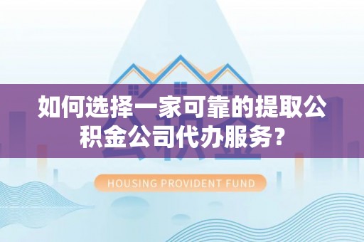 池州如何选择一家可靠的提取公积金公司代办服务？