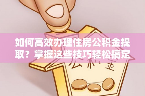 池州如何高效办理住房公积金提取？掌握这些技巧轻松搞定