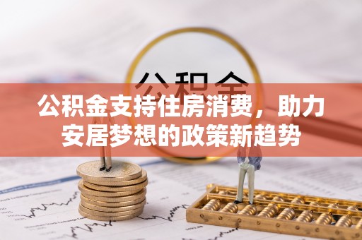 池州公积金支持住房消费，助力安居梦想的政策新趋势
