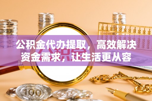 池州公积金代办提取，高效解决资金需求，让生活更从容