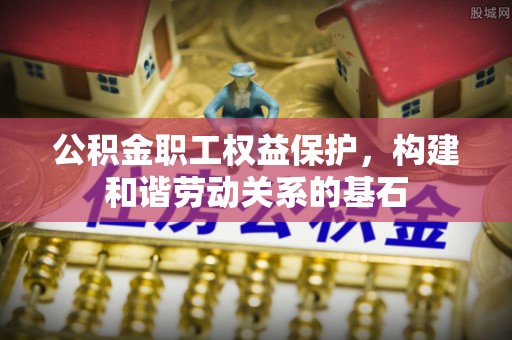 池州公积金职工权益保护，构建和谐劳动关系的基石