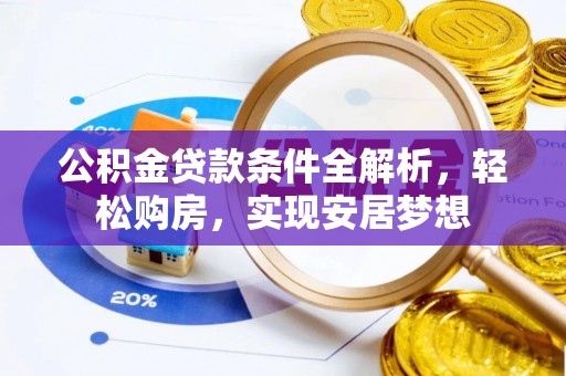 池州公积金贷款条件全解析，轻松购房，实现安居梦想