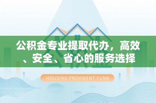 池州公积金专业提取代办，高效、安全、省心的服务选择