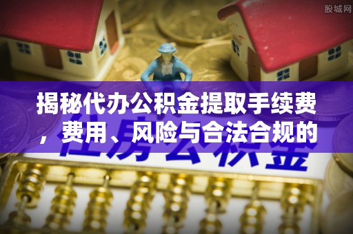 池州揭秘代办公积金提取手续费，费用、风险与合法合规的全解析
