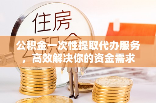 池州公积金一次性提取代办服务，高效解决你的资金需求