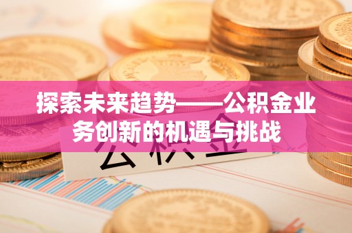 池州探索未来趋势——公积金业务创新的机遇与挑战