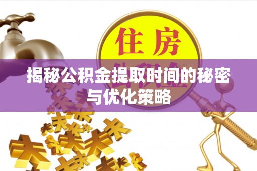 池州揭秘公积金提取时间的秘密与优化策略