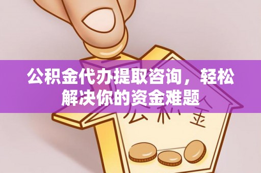 池州公积金代办提取咨询，轻松解决你的资金难题