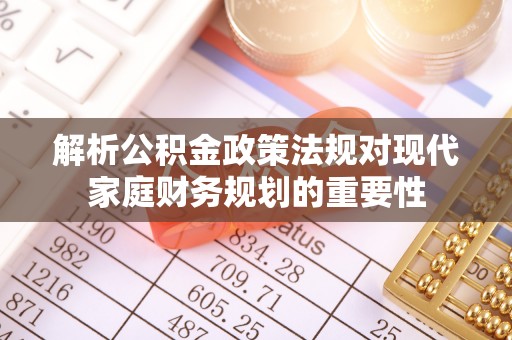 池州解析公积金政策法规对现代家庭财务规划的重要性