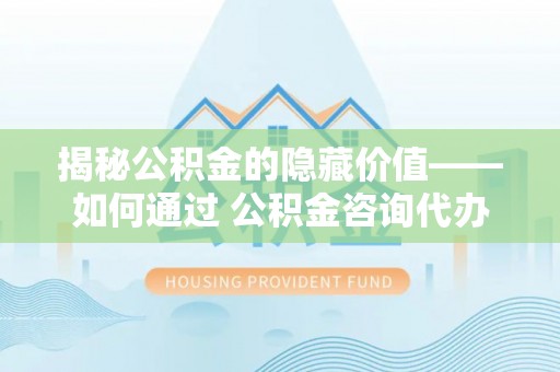池州揭秘公积金的隐藏价值——如何通过 公积金咨询代办提取 优化财富管理