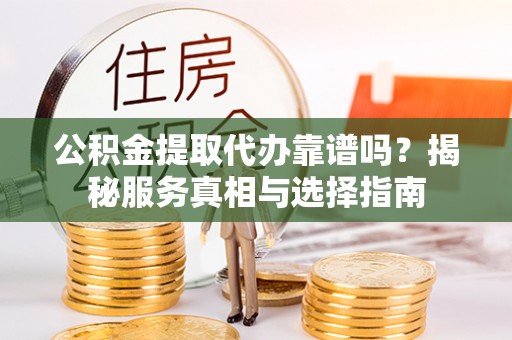 池州公积金提取代办靠谱吗？揭秘服务真相与选择指南
