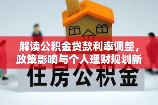 池州解读公积金贷款利率调整，政策影响与个人理财规划新思路
