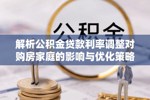 池州解析公积金贷款利率调整对购房家庭的影响与优化策略