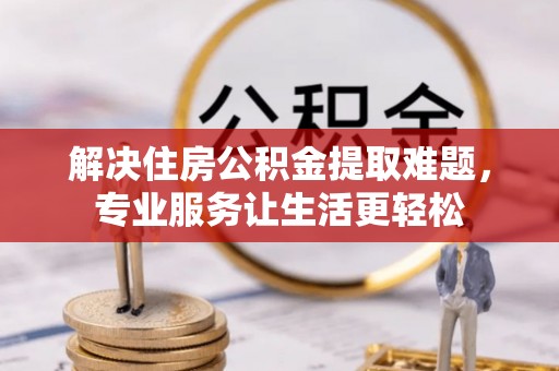 池州解决住房公积金提取难题，专业服务让生活更轻松