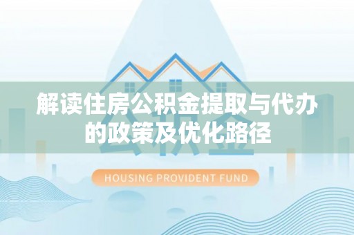 池州解读住房公积金提取与代办的政策及优化路径