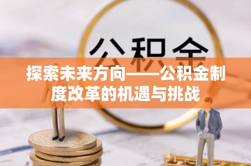 池州探索未来方向——公积金制度改革的机遇与挑战