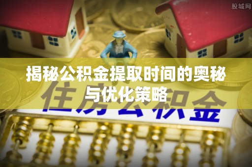 池州揭秘公积金提取时间的奥秘与优化策略