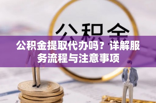 池州公积金提取代办吗？详解服务流程与注意事项