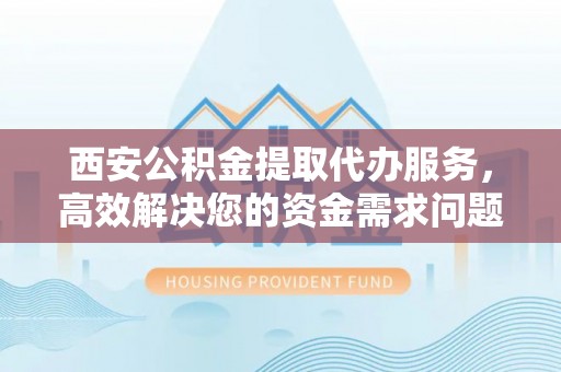 池州西安公积金提取代办服务，高效解决您的资金需求问题