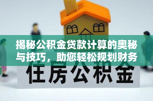 池州揭秘公积金贷款计算的奥秘与技巧，助您轻松规划财务未来