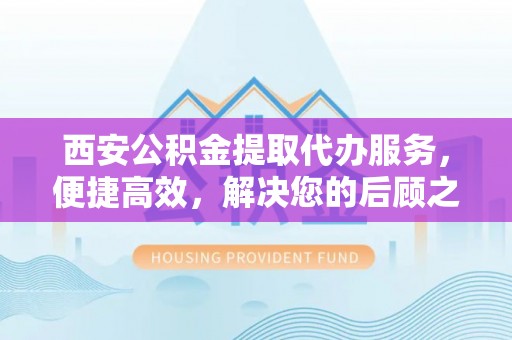 池州西安公积金提取代办服务，便捷高效，解决您的后顾之忧