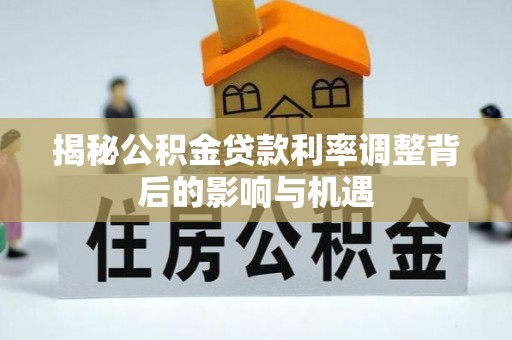 池州揭秘公积金贷款利率调整背后的影响与机遇