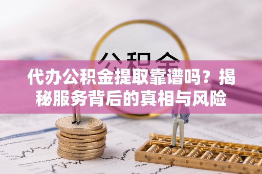 池州代办公积金提取靠谱吗？揭秘服务背后的真相与风险