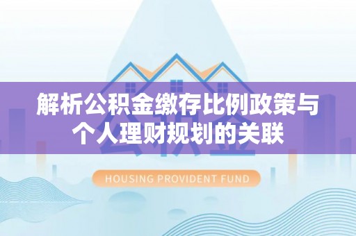 池州解析公积金缴存比例政策与个人理财规划的关联