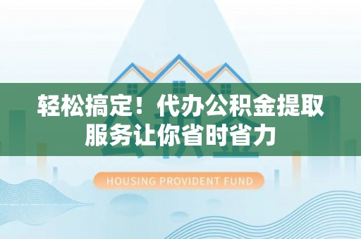 池州轻松搞定！代办公积金提取服务让你省时省力