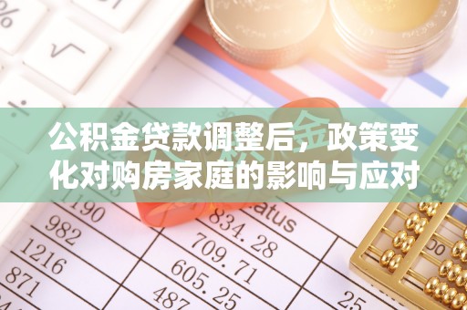 池州公积金贷款调整后，政策变化对购房家庭的影响与应对策略