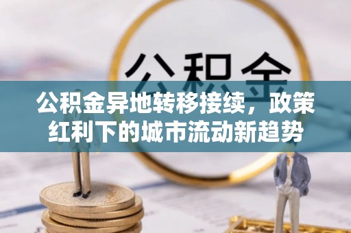 池州公积金异地转移接续，政策红利下的城市流动新趋势