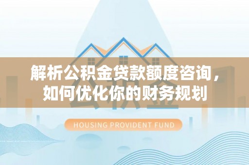 池州解析公积金贷款额度咨询，如何优化你的财务规划