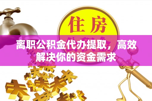 池州离职公积金代办提取，高效解决你的资金需求