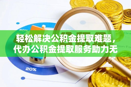 池州轻松解决公积金提取难题，代办公积金提取服务助力无忧生活
