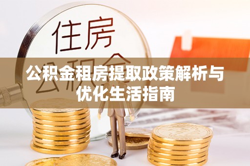 池州公积金租房提取政策解析与优化生活指南