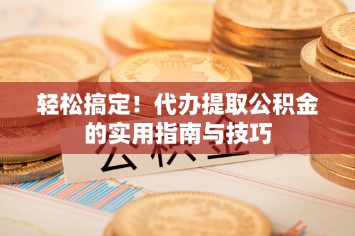 池州轻松搞定！代办提取公积金的实用指南与技巧