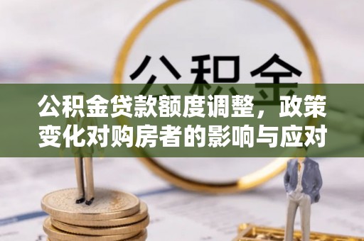 池州公积金贷款额度调整，政策变化对购房者的影响与应对策略