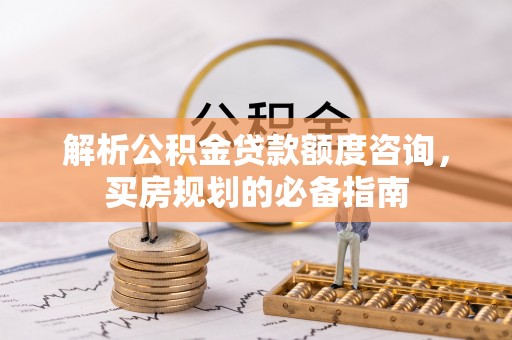 池州解析公积金贷款额度咨询，买房规划的必备指南