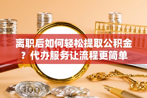 池州离职后如何轻松提取公积金？代办服务让流程更简单