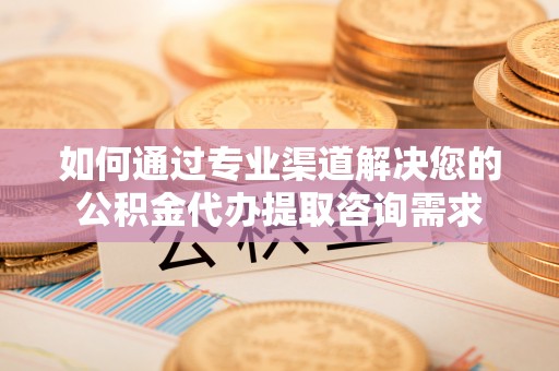 池州如何通过专业渠道解决您的公积金代办提取咨询需求