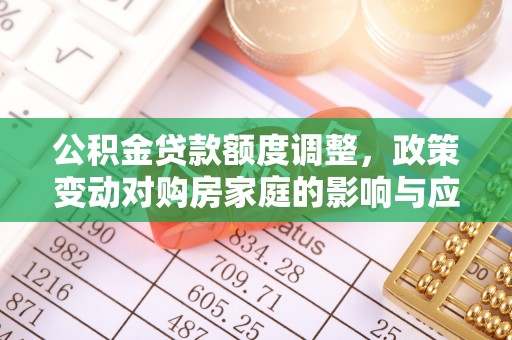 池州公积金贷款额度调整，政策变动对购房家庭的影响与应对策略