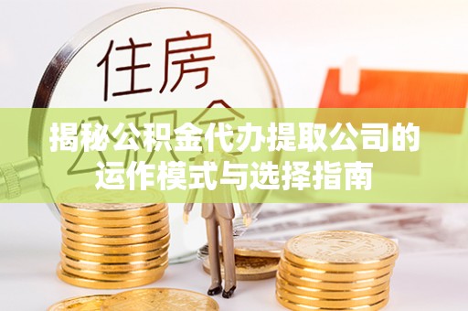 池州揭秘公积金代办提取公司的运作模式与选择指南