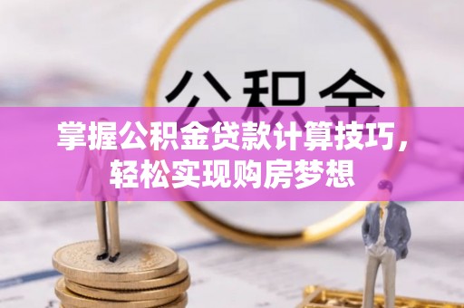 池州掌握公积金贷款计算技巧，轻松实现购房梦想