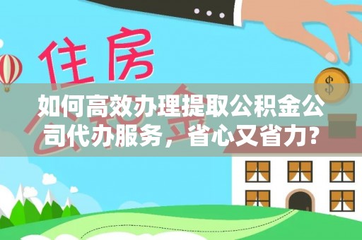 池州如何高效办理提取公积金公司代办服务，省心又省力？
