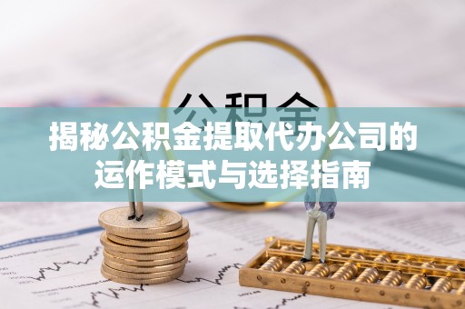 池州揭秘公积金提取代办公司的运作模式与选择指南