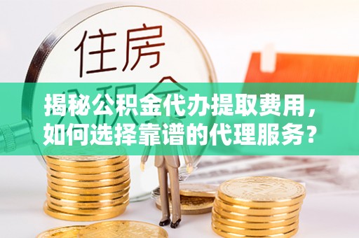 池州揭秘公积金代办提取费用，如何选择靠谱的代理服务？
