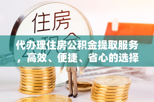 池州代办理住房公积金提取服务，高效、便捷、省心的选择