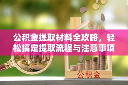 池州公积金提取材料全攻略，轻松搞定提取流程与注意事项